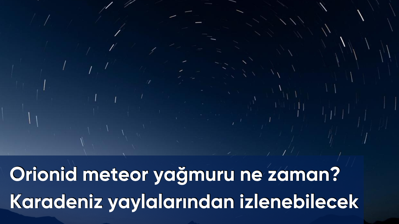 Orionid meteor yağmuru ne zaman? Karadeniz yaylalarından izlenebilecek