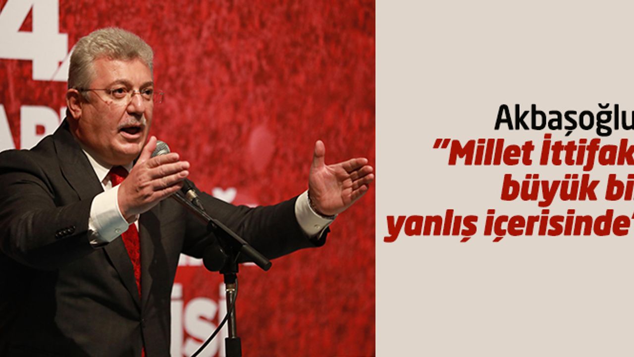 Akbaşoğlu: "Millet İttifakı büyük bir yanlış içerisinde"