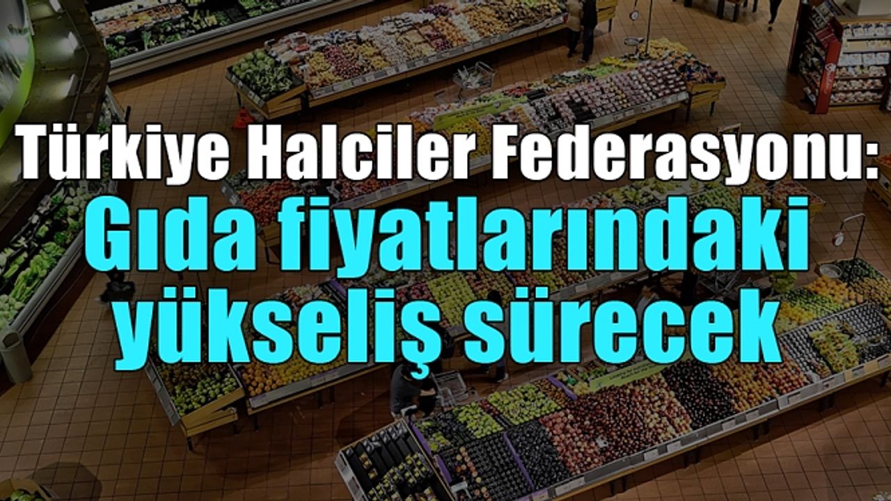 Türkiye Halciler Federasyonu: Gıda fiyatlarındaki yükseliş sürecek