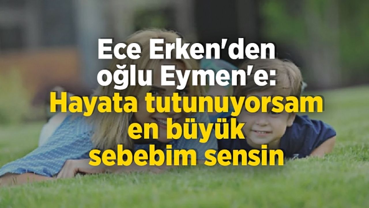 Ece Erken'den oğlu Eymen'e: Hayata tutunuyorsam en büyük sebebim sensin