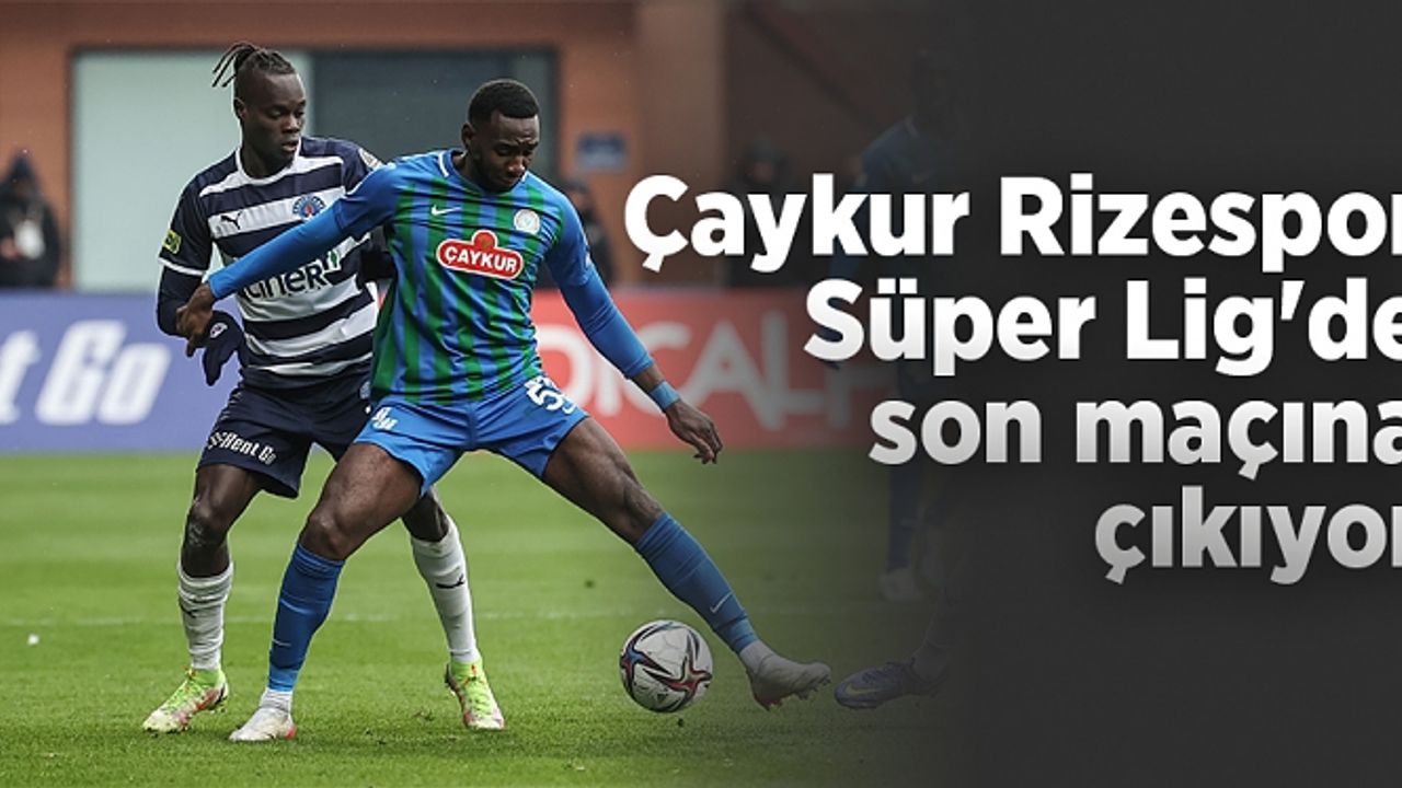 Çaykur Rizespor Süper Lig'de son maçına çıkıyor