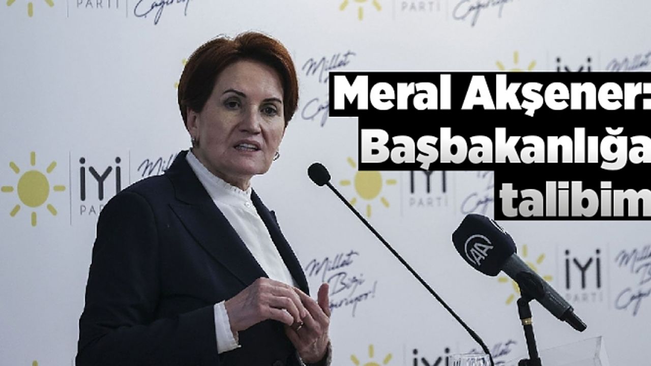 Meral Akşener: Başbakanlığa talibim