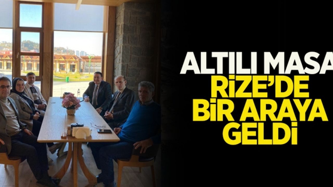 Altılı masa Rize’de bir araya geldi