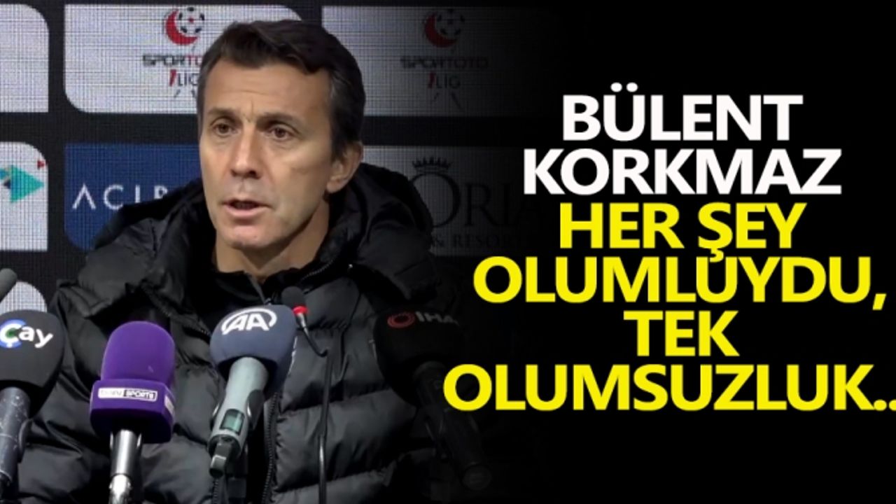Bülent Korkmaz: Her şey olumluydu, tek olumsuzluk...