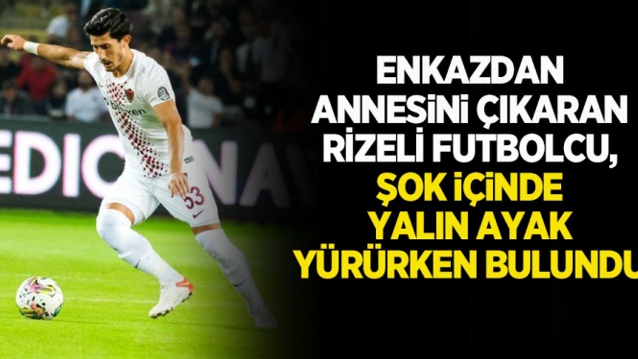 Enkazdan annesini çıkaran Rizeli futbolcu, şok içinde yalın ayak yürürken bulundu
