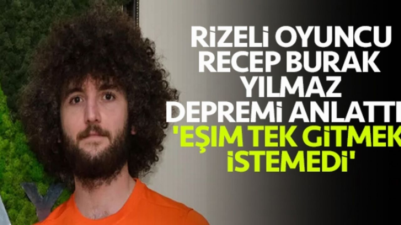 Rizeli oyuncu Recep Burak Yılmaz depremi anlattı! 'Eşim tek gitmek istemedi'