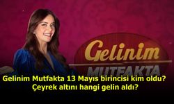 Gelinim Mutfakta 13 Mayıs birincisi kim oldu? Çeyrek altını hangi gelin aldı?