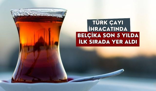 Türk çayı ihracatında Belçika son 5 yılda ilk sırada yer aldı