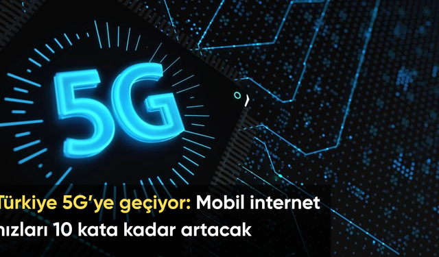 Türkiye 5G’ye geçiyor: Mobil internet hızları 10 kata kadar artacak
