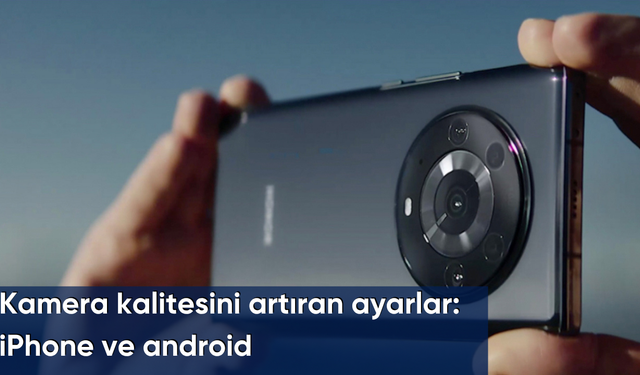 Kamera kalitesini artıran ayarlar: iPhone ve android