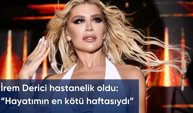 İrem Derici hastanelik oldu: “Hayatımın en kötü haftasıydı”