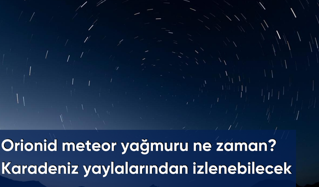 Orionid meteor yağmuru ne zaman? Karadeniz yaylalarından izlenebilecek