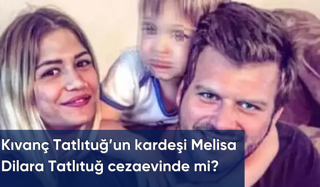 Kıvanç Tatlıtuğ’un kardeşi Melisa Dilara Tatlıtuğ cezaevinde mi?