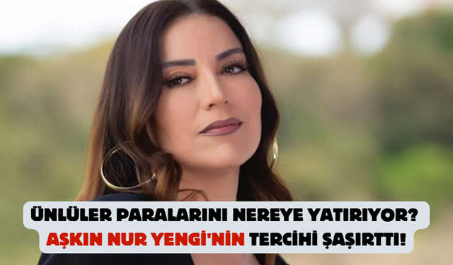 Ünlüler Paralarını Nereye Yatırıyor? Aşkın Nur Yengi'nin Tercihi Şaşırttı!