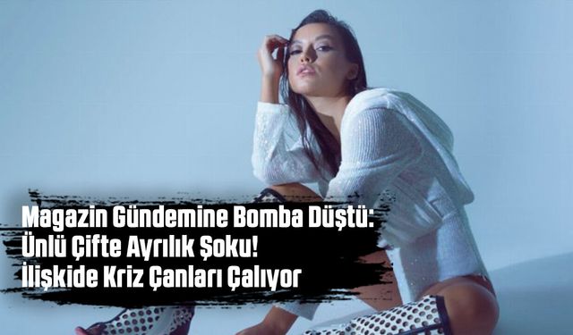 Magazin Gündemine Bomba Düştü: Ünlü Çifte Ayrılık Şoku! İlişkide Kriz Çanları Çalıyor