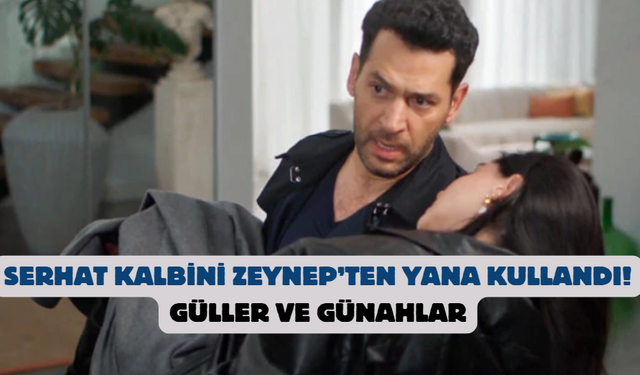 Serhat kalbini Zeynep’ten yana kullandı! Güller ve Günahlar