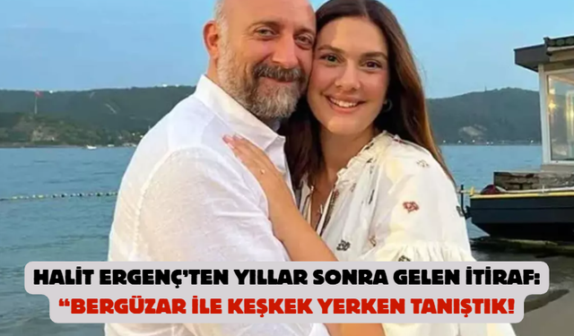 Halit Ergenç’ten yıllar sonra gelen itiraf: “Bergüzar ile keşkek yerken tanıştık!
