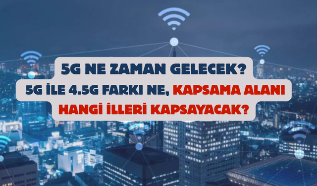 5G ne zaman gelecek? 5G ile 4.5G farkı ne, kapsama alanı hangi illeri kapsayacak?
