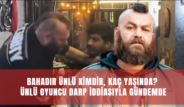 Bahadır Ünlü kimdir, kaç yaşında? Ünlü oyuncu darp iddiasıyla gündemde