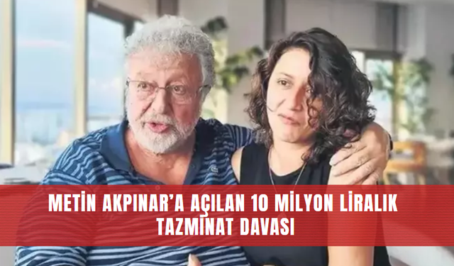 Metin Akpınar’a açılan 10 milyon liralık tazminat davası