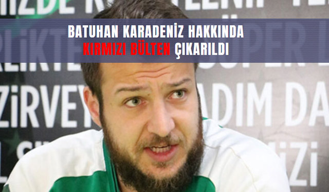 Batuhan Karadeniz hakkında kırmızı bülten çıkarıldı