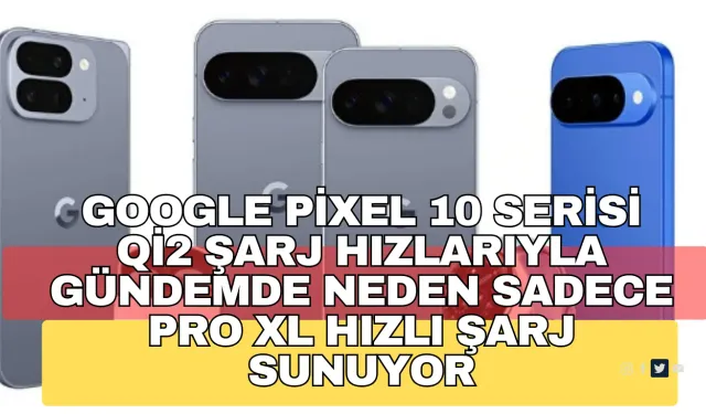 Google Pixel 10 Serisi Qi2 Şarj Hızlarıyla Gündemde: Neden Sadece Pro XL Hızlı Şarj Sunuyor?