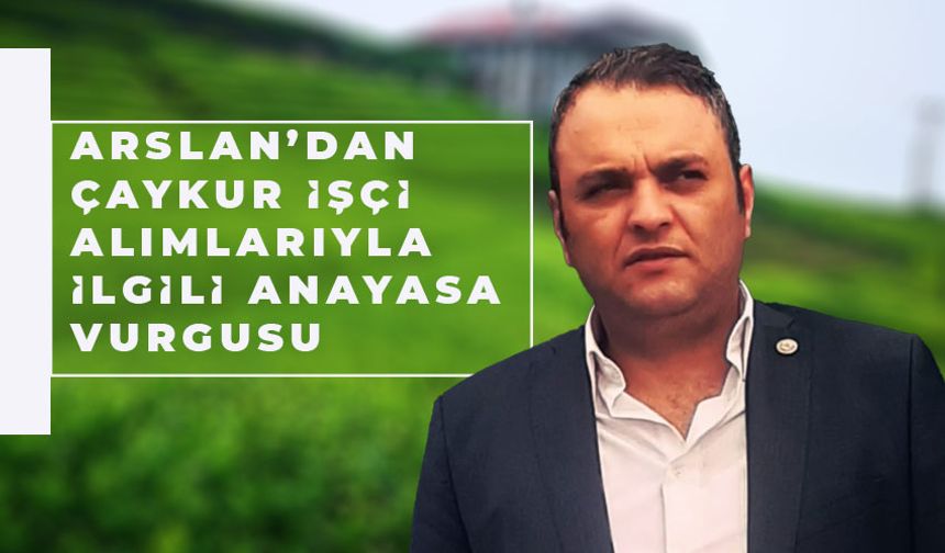 Rize Ziraat Odası Başkanı Arslan’dan ÇAYKUR İşçi Alımlarıyla İlgili Anayasa Vurgusu