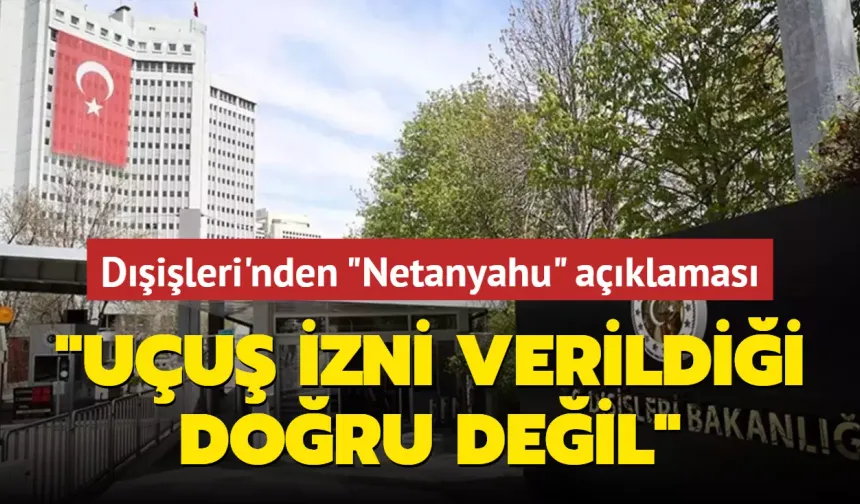 Dışişleri'nden "Netanyahu" açıklaması... "Uçuş izni verildiği doğru değil"