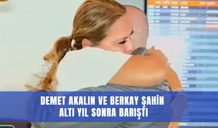 Demet Akalın ve Berkay Şahin Altı Yıl Sonra Barıştı