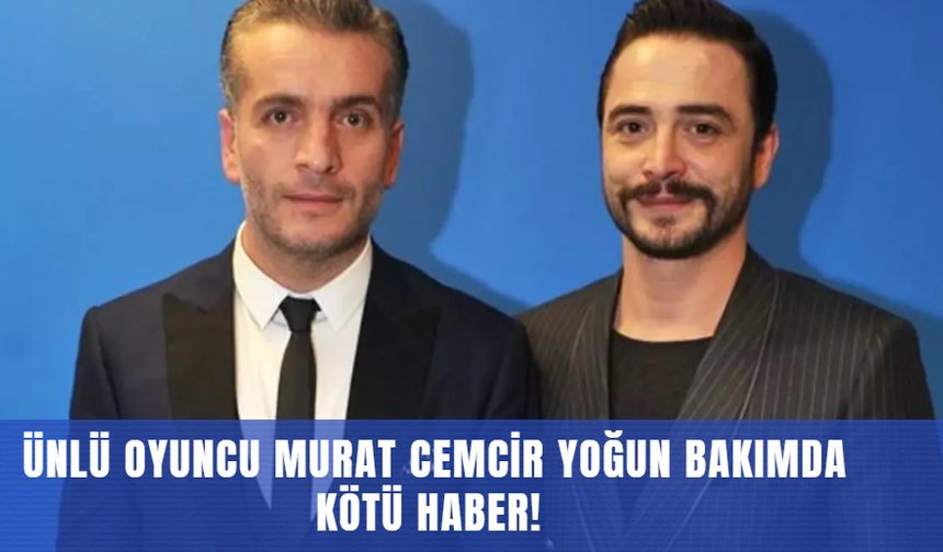 Ünlü oyuncu Murat Cemcir yoğun bakımda kötü haber!