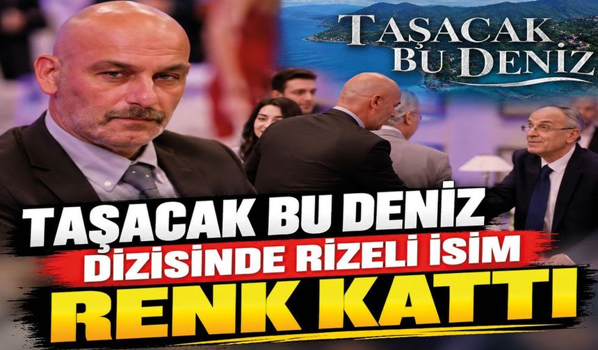 “Taşacak Bu Deniz” Dizisine Rizeli İsim Renk Kattı!